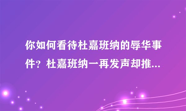 你如何看待杜嘉班纳的辱华事件？杜嘉班纳一再发声却推卸责任，不肯认错这是为什么？