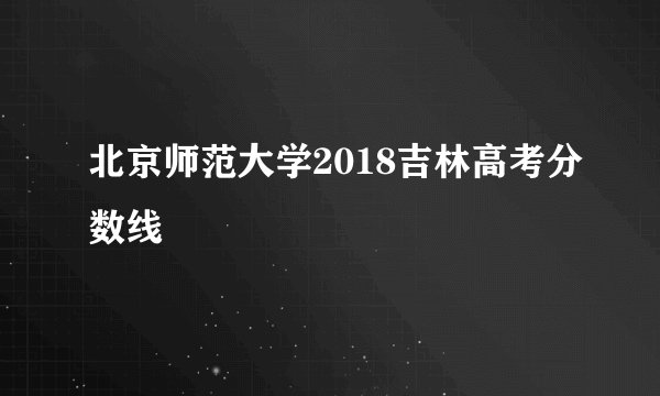 北京师范大学2018吉林高考分数线