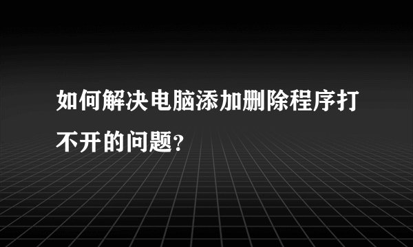 如何解决电脑添加删除程序打不开的问题？