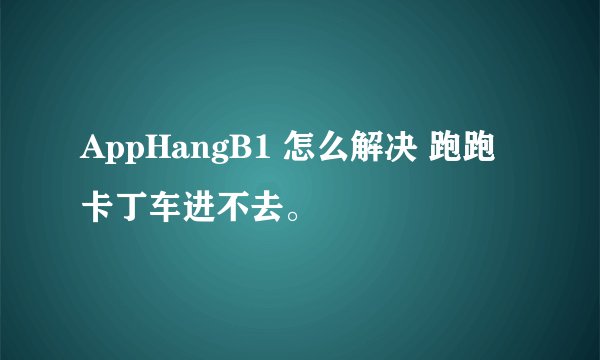 AppHangB1 怎么解决 跑跑卡丁车进不去。