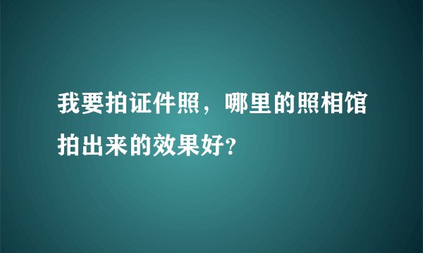 我要拍证件照，哪里的照相馆拍出来的效果好？