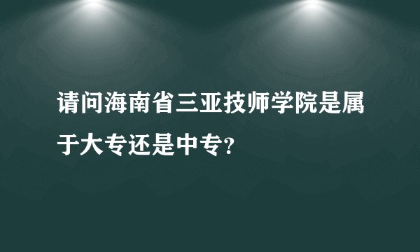 请问海南省三亚技师学院是属于大专还是中专？