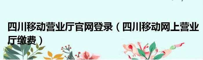 四川移动营业厅官网登录（四川移动网上营业厅缴费）