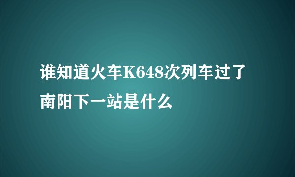 谁知道火车K648次列车过了南阳下一站是什么