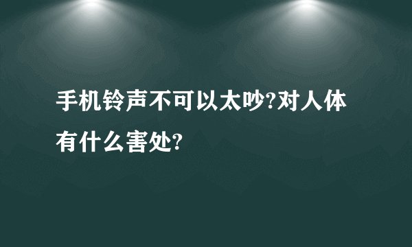 手机铃声不可以太吵?对人体有什么害处?