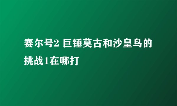 赛尔号2 巨锤莫古和沙皇鸟的挑战1在哪打