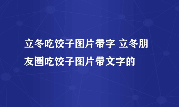 立冬吃饺子图片带字 立冬朋友圈吃饺子图片带文字的