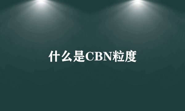 什么是CBN粒度