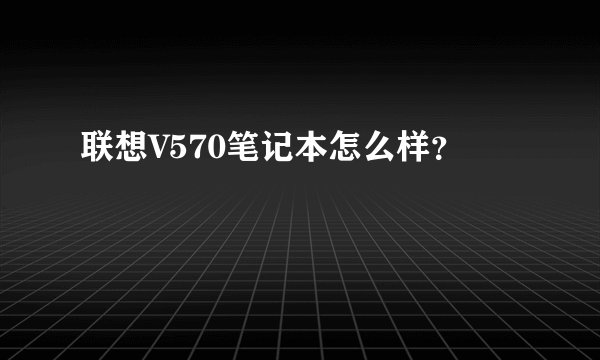 联想V570笔记本怎么样？