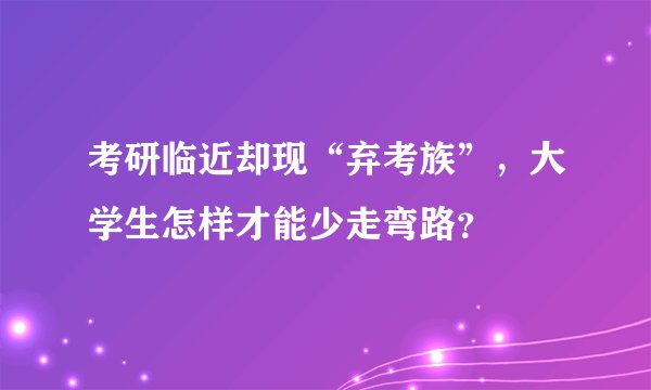 考研临近却现“弃考族”，大学生怎样才能少走弯路？