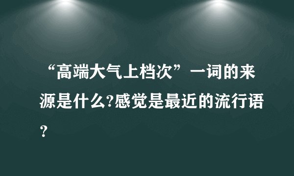 “高端大气上档次”一词的来源是什么?感觉是最近的流行语？
