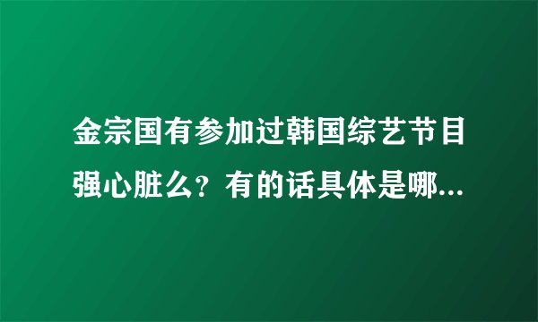 金宗国有参加过韩国综艺节目强心脏么？有的话具体是哪一期？谢谢喽！