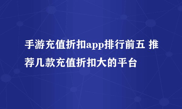 手游充值折扣app排行前五 推荐几款充值折扣大的平台