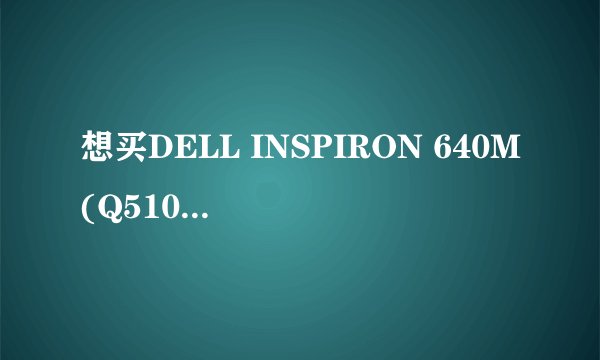 想买DELL INSPIRON 640M(Q510601)大家给点建议吧