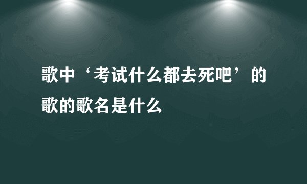 歌中‘考试什么都去死吧’的歌的歌名是什么