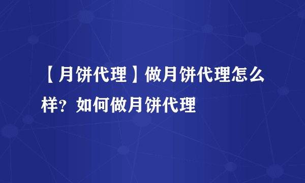 【月饼代理】做月饼代理怎么样？如何做月饼代理