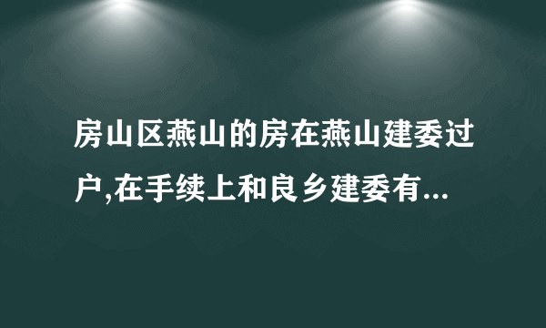 房山区燕山的房在燕山建委过户,在手续上和良乡建委有什么不同?