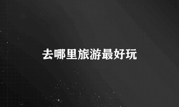 去哪里旅游最好玩