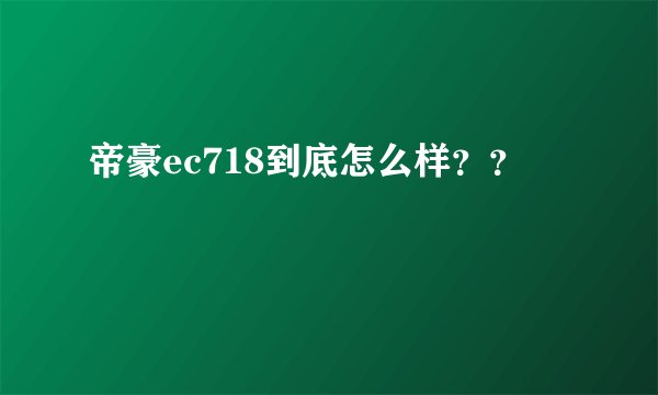 帝豪ec718到底怎么样？？
