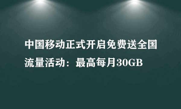 中国移动正式开启免费送全国流量活动：最高每月30GB