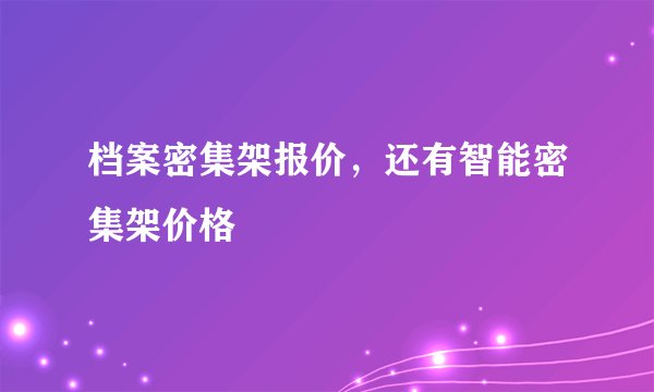 档案密集架报价，还有智能密集架价格