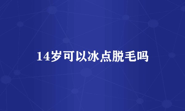 14岁可以冰点脱毛吗
