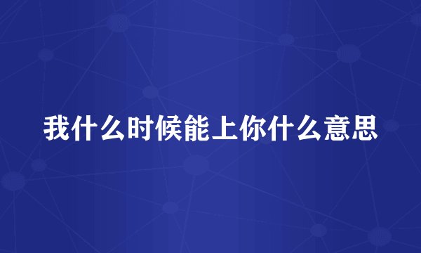 我什么时候能上你什么意思