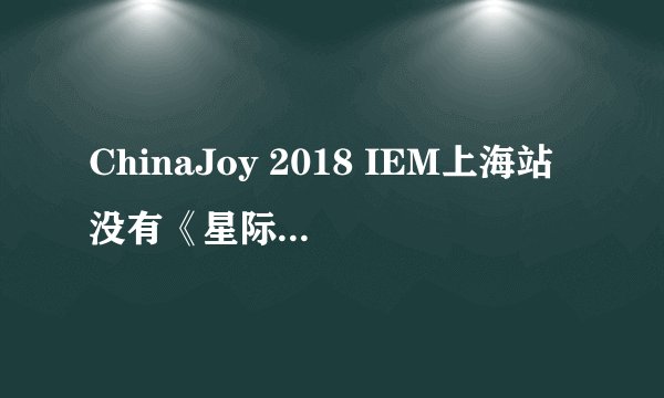 ChinaJoy 2018 IEM上海站没有《星际争霸2》，你怎么看？