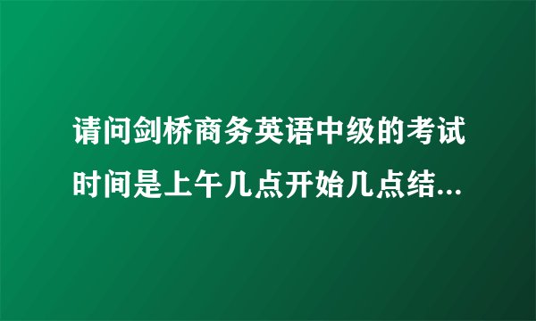 请问剑桥商务英语中级的考试时间是上午几点开始几点结束，下午几点开始几点结束？