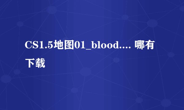 CS1.5地图01_blood.... 哪有下载