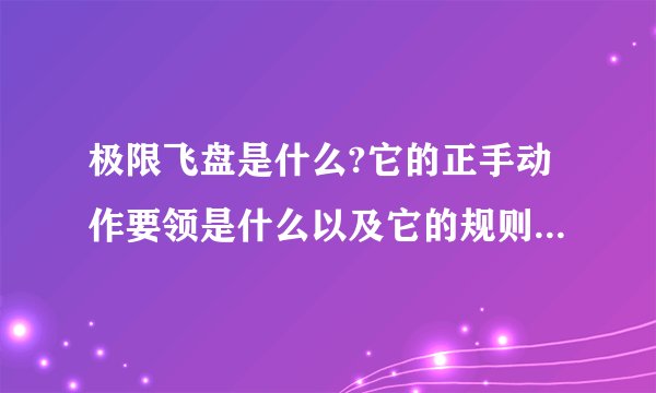 极限飞盘是什么?它的正手动作要领是什么以及它的规则是什么？？？