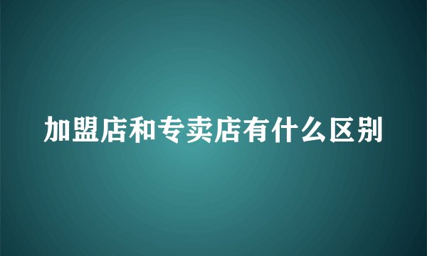 加盟店和专卖店有什么区别