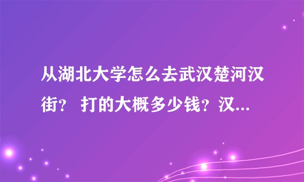 从湖北大学怎么去武汉楚河汉街？ 打的大概多少钱？汉街好不好玩？谢谢~