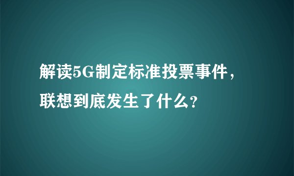 解读5G制定标准投票事件，联想到底发生了什么？