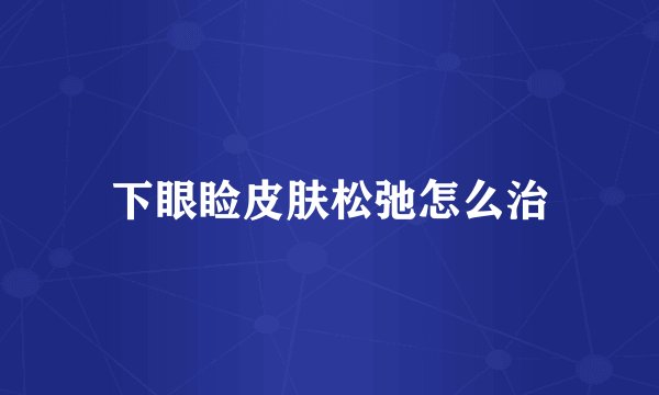 下眼睑皮肤松弛怎么治