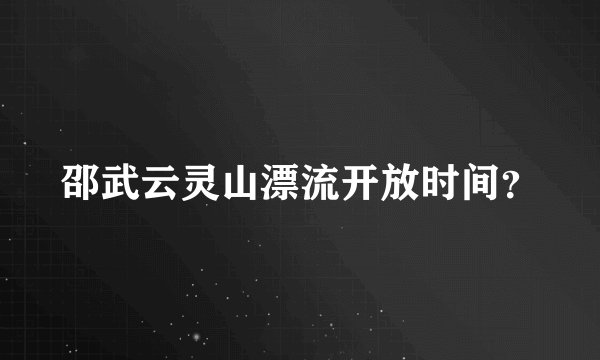 邵武云灵山漂流开放时间？