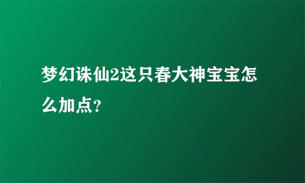 梦幻诛仙2这只春大神宝宝怎么加点？