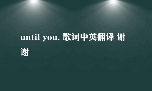 until you. 歌词中英翻译 谢谢