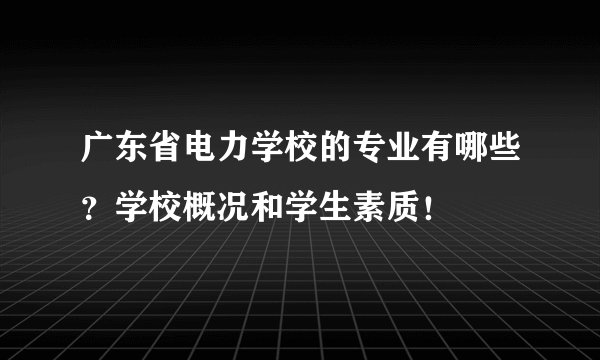 广东省电力学校的专业有哪些？学校概况和学生素质！