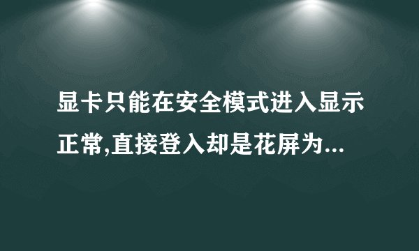 显卡只能在安全模式进入显示正常,直接登入却是花屏为什么高手指教