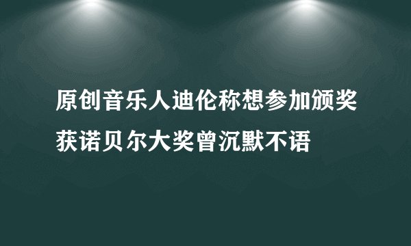 原创音乐人迪伦称想参加颁奖获诺贝尔大奖曾沉默不语