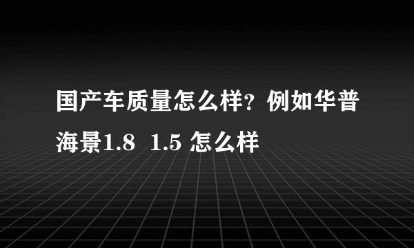 国产车质量怎么样？例如华普海景1.8  1.5 怎么样