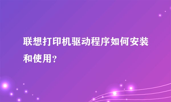 联想打印机驱动程序如何安装和使用？