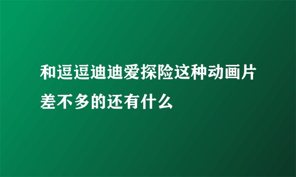 和逗逗迪迪爱探险这种动画片差不多的还有什么