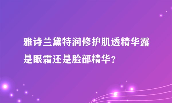 雅诗兰黛特润修护肌透精华露是眼霜还是脸部精华?