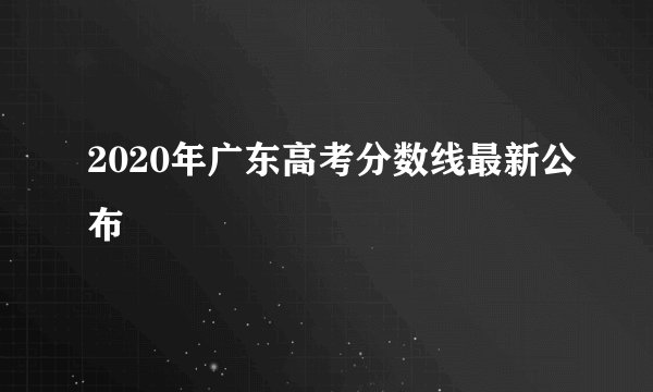 2020年广东高考分数线最新公布