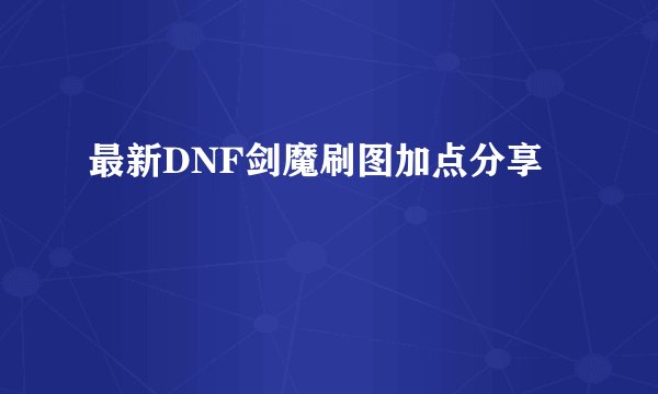 最新DNF剑魔刷图加点分享