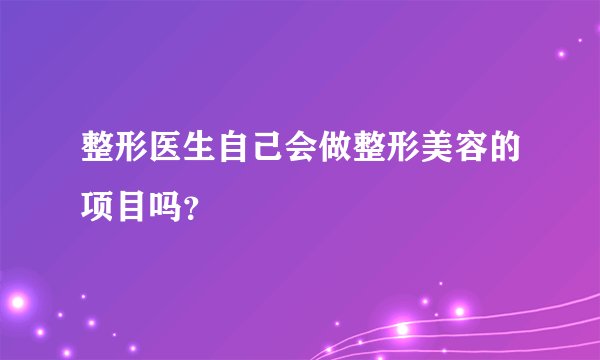 整形医生自己会做整形美容的项目吗？