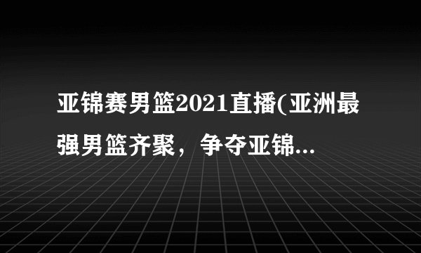 亚锦赛男篮2021直播(亚洲最强男篮齐聚，争夺亚锦赛桂冠！)