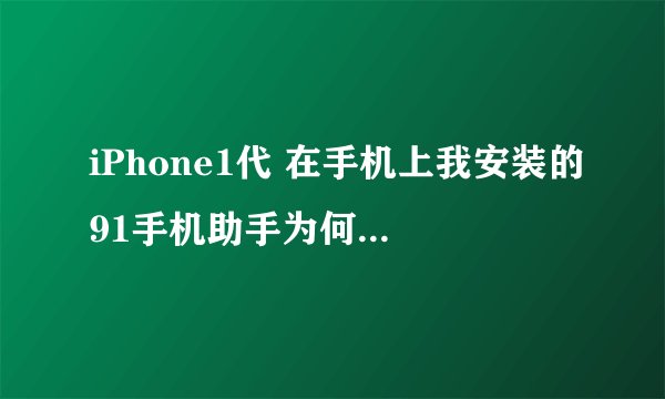 iPhone1代 在手机上我安装的91手机助手为何打不开了,